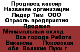 Продавец-кассир › Название организации ­ Лидер Тим, ООО › Отрасль предприятия ­ Продажи › Минимальный оклад ­ 16 000 - Все города Работа » Вакансии   . Псковская обл.,Великие Луки г.